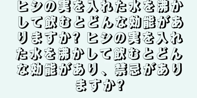 ヒシの実を入れた水を沸かして飲むとどんな効能がありますか? ヒシの実を入れた水を沸かして飲むとどんな効能があり、禁忌がありますか?