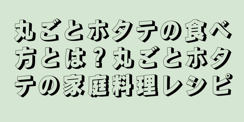 丸ごとホタテの食べ方とは？丸ごとホタテの家庭料理レシピ