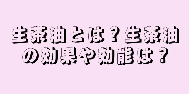生茶油とは？生茶油の効果や効能は？