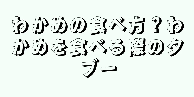 わかめの食べ方？わかめを食べる際のタブー