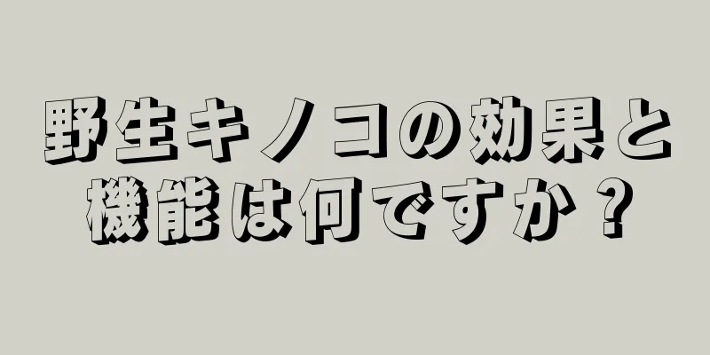 野生キノコの効果と機能は何ですか？