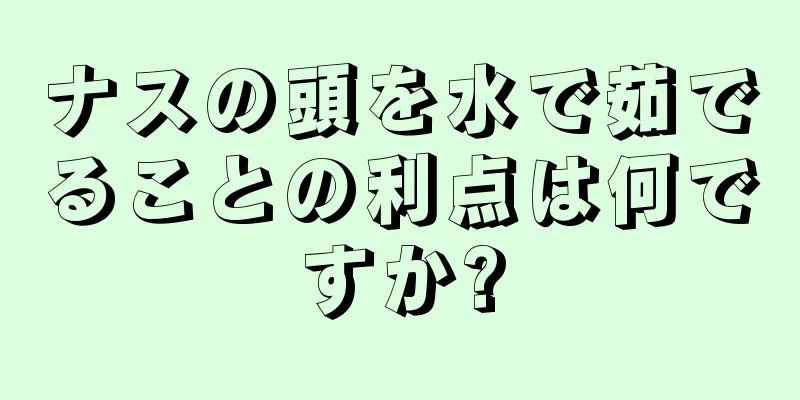 ナスの頭を水で茹でることの利点は何ですか?