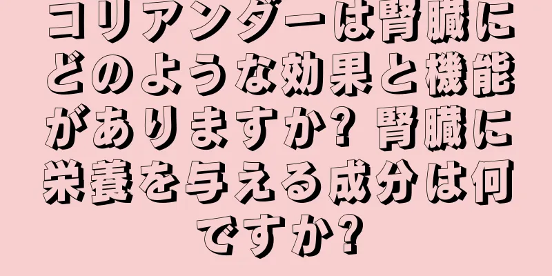 コリアンダーは腎臓にどのような効果と機能がありますか? 腎臓に栄養を与える成分は何ですか?
