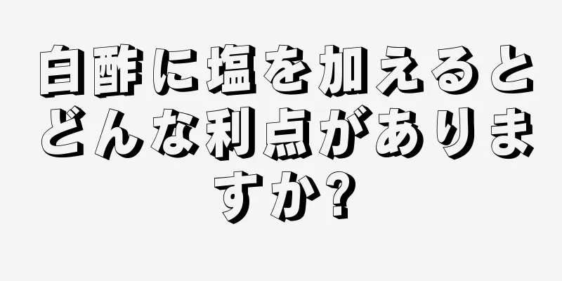 白酢に塩を加えるとどんな利点がありますか?