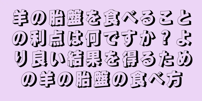 羊の胎盤を食べることの利点は何ですか？より良い結果を得るための羊の胎盤の食べ方