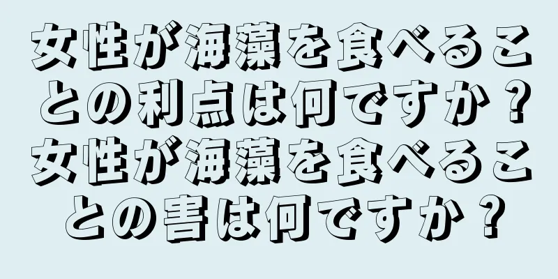 女性が海藻を食べることの利点は何ですか？女性が海藻を食べることの害は何ですか？