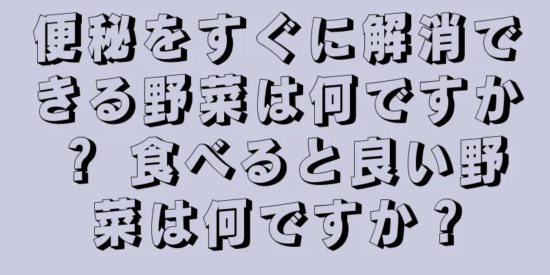 便秘をすぐに解消できる野菜は何ですか？ 食べると良い野菜は何ですか？
