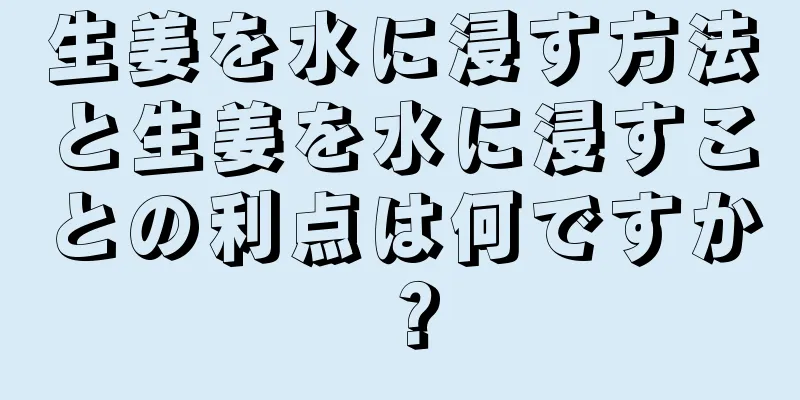 生姜を水に浸す方法と生姜を水に浸すことの利点は何ですか？