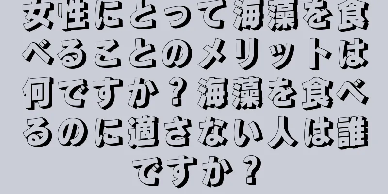 女性にとって海藻を食べることのメリットは何ですか？海藻を食べるのに適さない人は誰ですか？