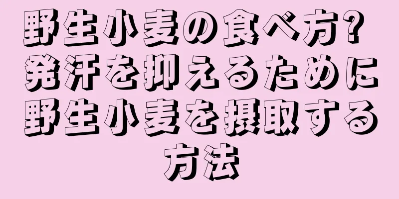 野生小麦の食べ方? 発汗を抑えるために野生小麦を摂取する方法