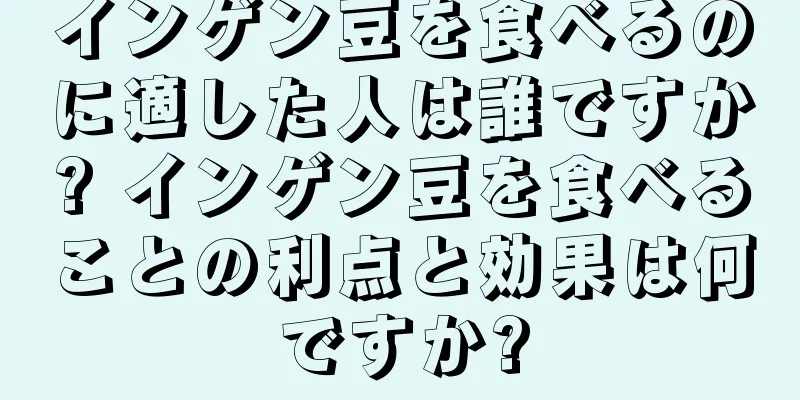 インゲン豆を食べるのに適した人は誰ですか? インゲン豆を食べることの利点と効果は何ですか?