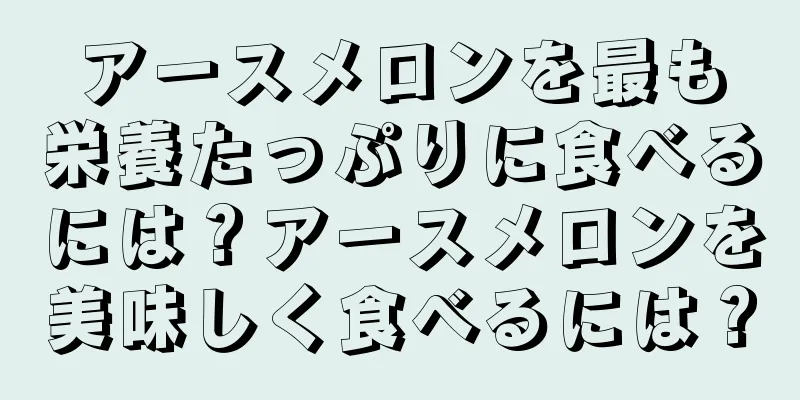 アースメロンを最も栄養たっぷりに食べるには？アースメロンを美味しく食べるには？