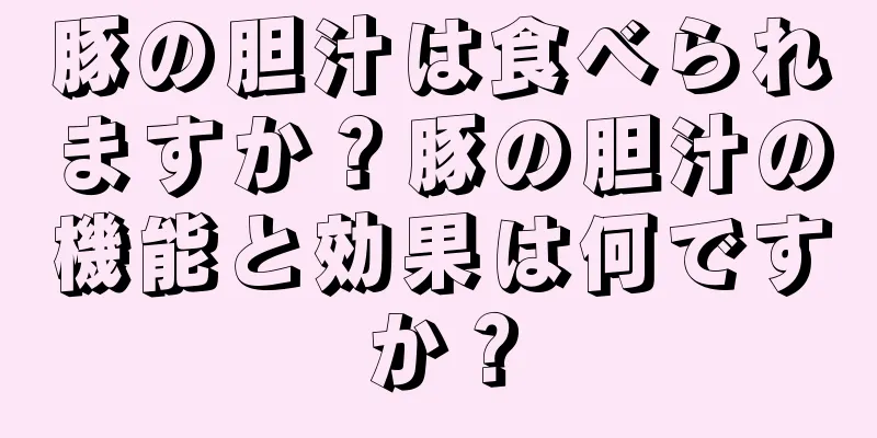 豚の胆汁は食べられますか？豚の胆汁の機能と効果は何ですか？