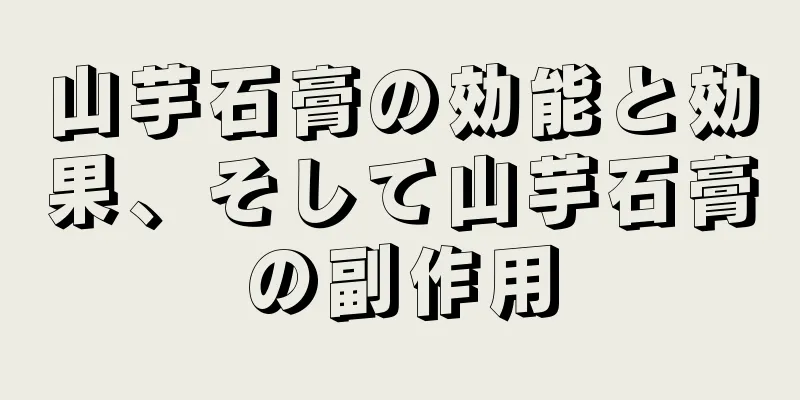 山芋石膏の効能と効果、そして山芋石膏の副作用