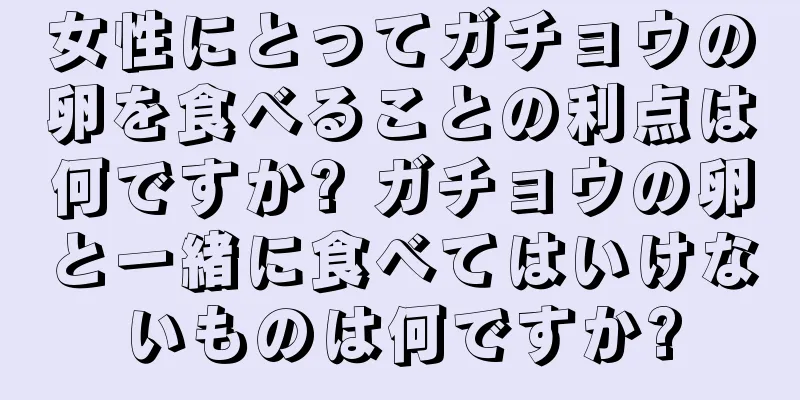 女性にとってガチョウの卵を食べることの利点は何ですか? ガチョウの卵と一緒に食べてはいけないものは何ですか?