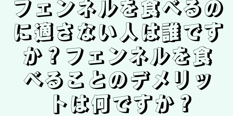 フェンネルを食べるのに適さない人は誰ですか？フェンネルを食べることのデメリットは何ですか？