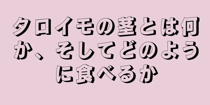 タロイモの茎とは何か、そしてどのように食べるか