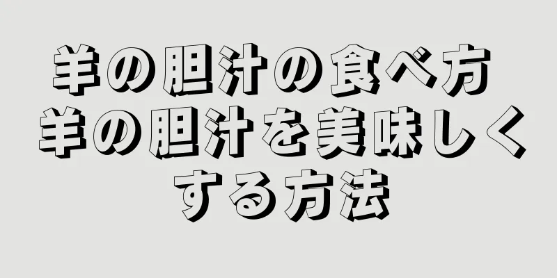 羊の胆汁の食べ方 羊の胆汁を美味しくする方法