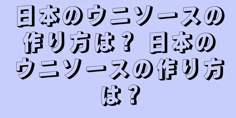 日本のウニソースの作り方は？ 日本のウニソースの作り方は？