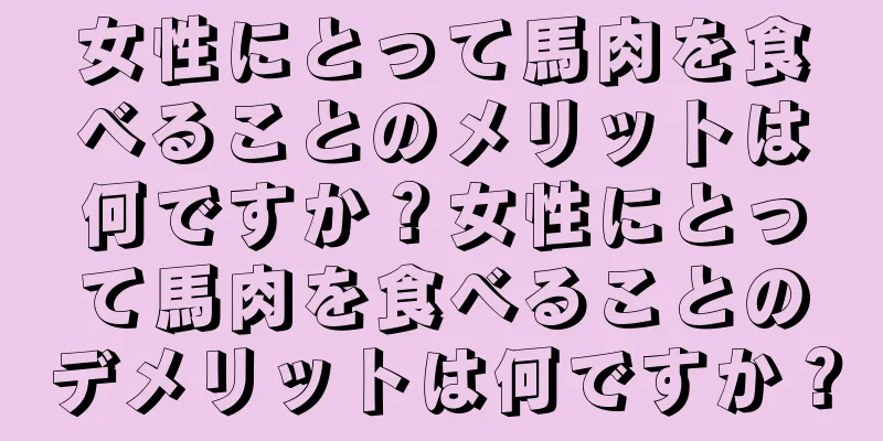 女性にとって馬肉を食べることのメリットは何ですか？女性にとって馬肉を食べることのデメリットは何ですか？