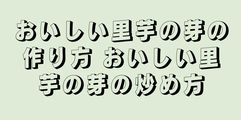 おいしい里芋の芽の作り方 おいしい里芋の芽の炒め方