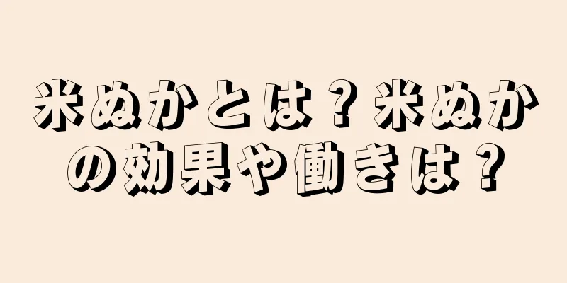 米ぬかとは？米ぬかの効果や働きは？