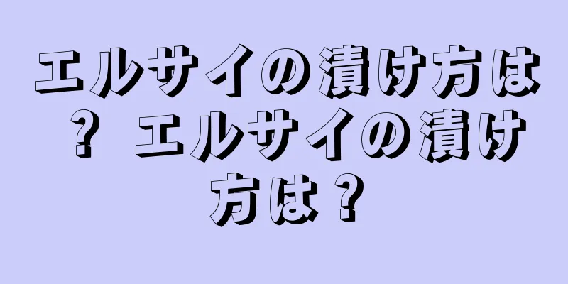 エルサイの漬け方は？ エルサイの漬け方は？