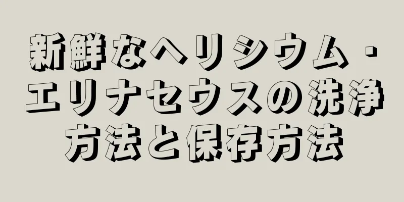 新鮮なヘリシウム・エリナセウスの洗浄方法と保存方法