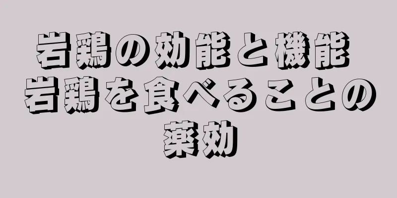 岩鶏の効能と機能 岩鶏を食べることの薬効