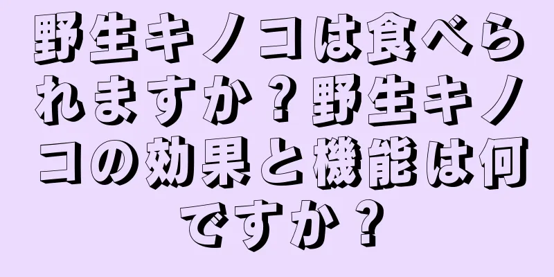 野生キノコは食べられますか？野生キノコの効果と機能は何ですか？