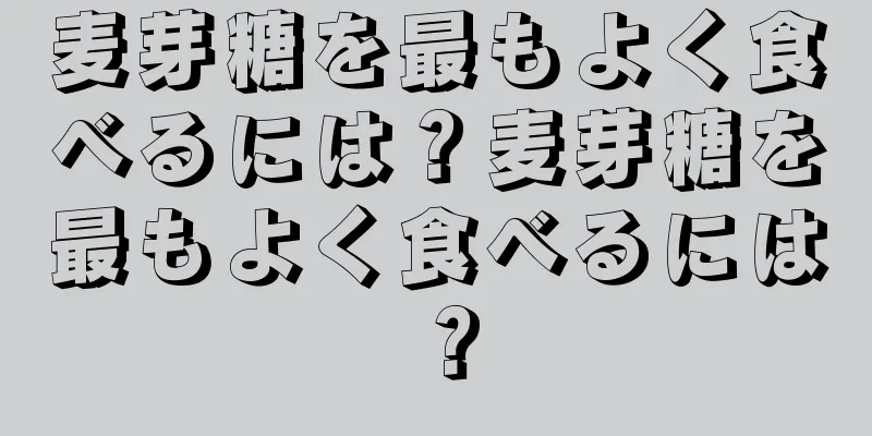 麦芽糖を最もよく食べるには？麦芽糖を最もよく食べるには？