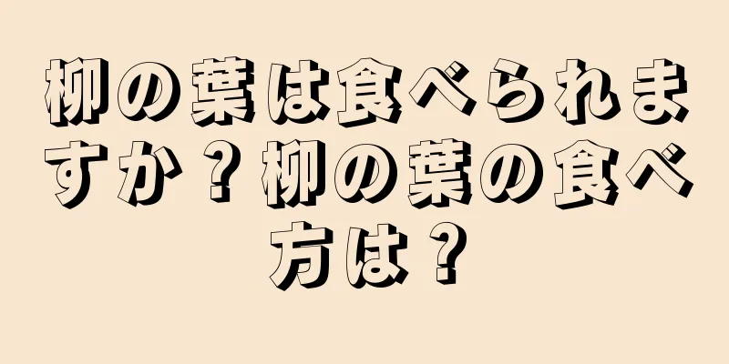 柳の葉は食べられますか？柳の葉の食べ方は？