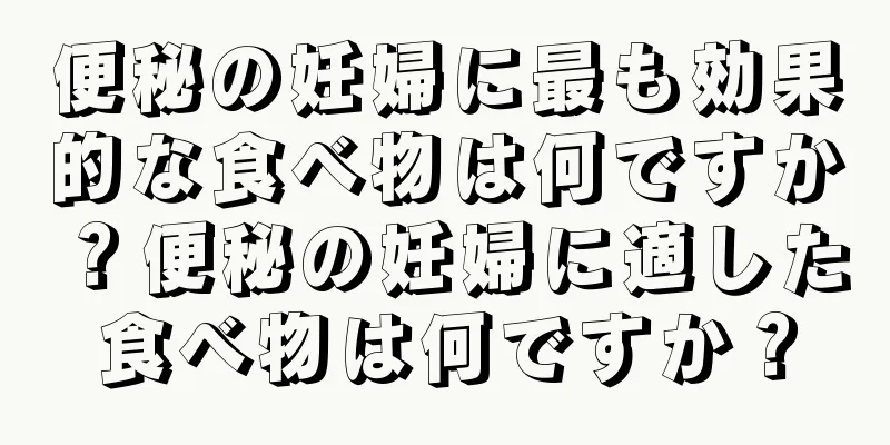 便秘の妊婦に最も効果的な食べ物は何ですか？便秘の妊婦に適した食べ物は何ですか？
