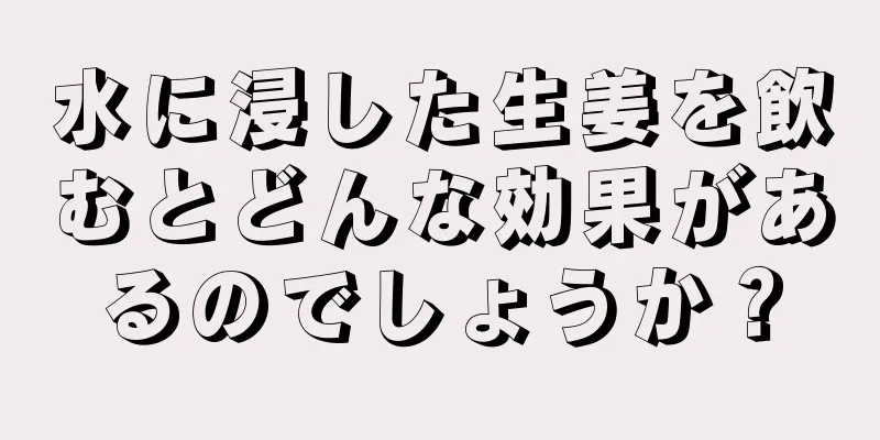 水に浸した生姜を飲むとどんな効果があるのでしょうか？