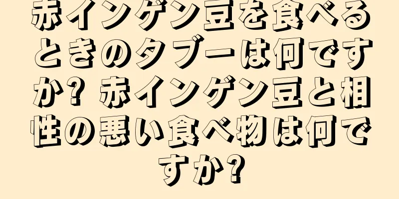 赤インゲン豆を食べるときのタブーは何ですか? 赤インゲン豆と相性の悪い食べ物は何ですか?