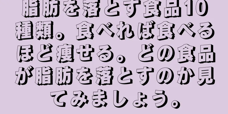 脂肪を落とす食品10種類。食べれば食べるほど痩せる。どの食品が脂肪を落とすのか見てみましょう。