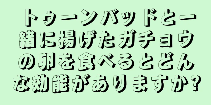 トゥーンバッドと一緒に揚げたガチョウの卵を食べるとどんな効能がありますか?
