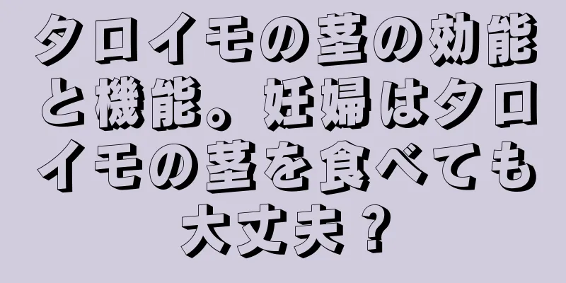 タロイモの茎の効能と機能。妊婦はタロイモの茎を食べても大丈夫？