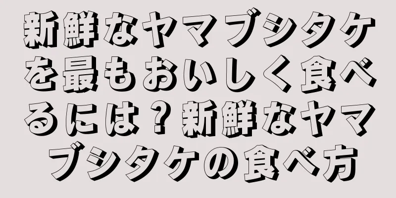 新鮮なヤマブシタケを最もおいしく食べるには？新鮮なヤマブシタケの食べ方