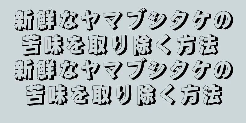 新鮮なヤマブシタケの苦味を取り除く方法 新鮮なヤマブシタケの苦味を取り除く方法