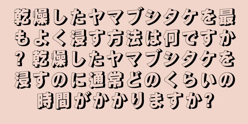 乾燥したヤマブシタケを最もよく浸す方法は何ですか? 乾燥したヤマブシタケを浸すのに通常どのくらいの時間がかかりますか?