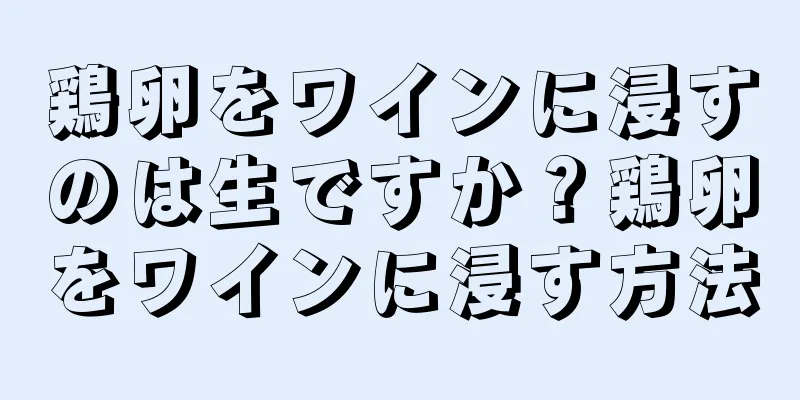 鶏卵をワインに浸すのは生ですか？鶏卵をワインに浸す方法