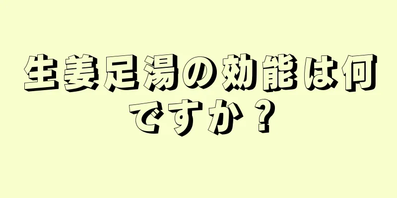 生姜足湯の効能は何ですか？