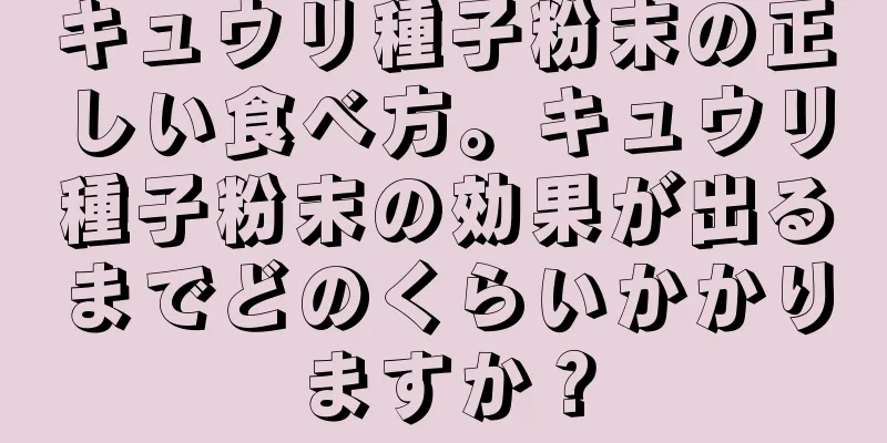 キュウリ種子粉末の正しい食べ方。キュウリ種子粉末の効果が出るまでどのくらいかかりますか？
