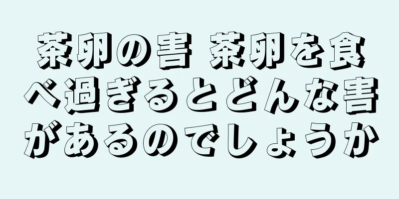 茶卵の害 茶卵を食べ過ぎるとどんな害があるのでしょうか