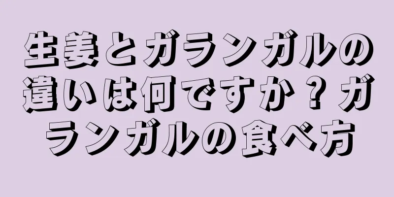 生姜とガランガルの違いは何ですか？ガランガルの食べ方