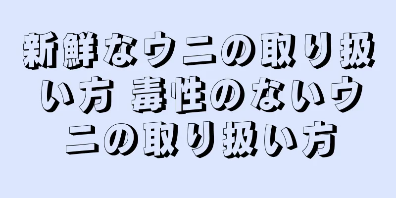 新鮮なウニの取り扱い方 毒性のないウニの取り扱い方