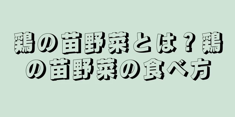 鶏の苗野菜とは？鶏の苗野菜の食べ方