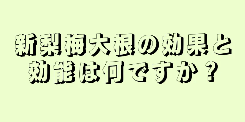 新梨梅大根の効果と効能は何ですか？