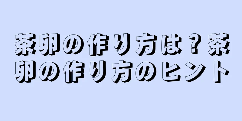 茶卵の作り方は？茶卵の作り方のヒント